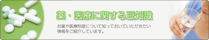 薬・医療に関する豆知識～お薬や医療制度について知っておいていただきたい情報をご紹介しています。